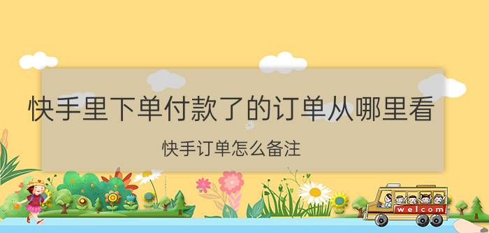 快手里下单付款了的订单从哪里看 快手订单怎么备注？